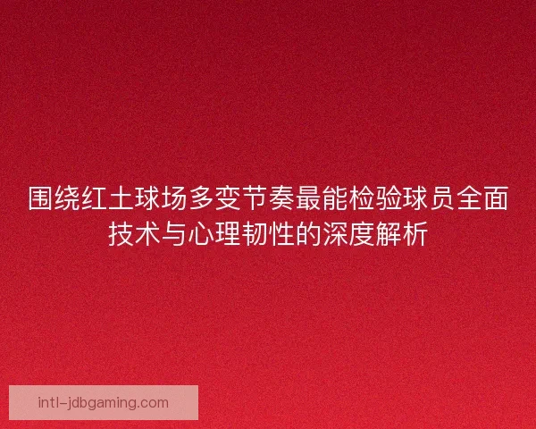 围绕红土球场多变节奏最能检验球员全面技术与心理韧性的深度解析