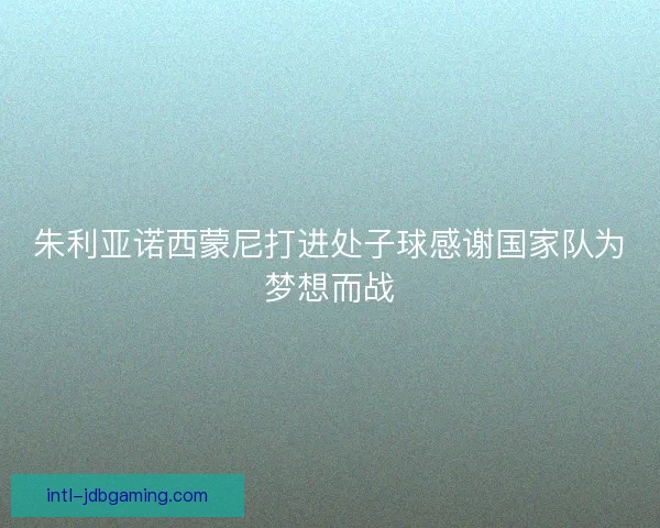 朱利亚诺西蒙尼打进处子球感谢国家队为梦想而战