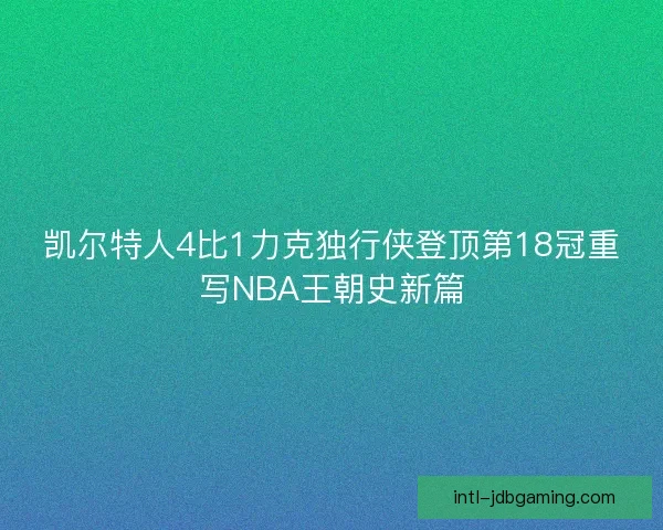 凯尔特人4比1力克独行侠登顶第18冠重写NBA王朝史新篇