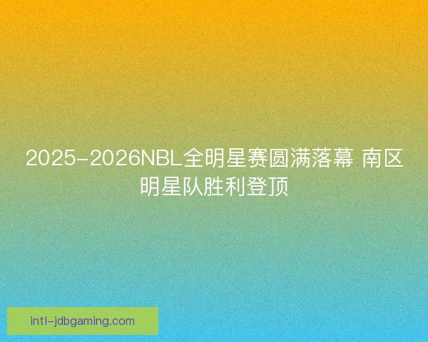 2025-2026NBL全明星赛圆满落幕 南区明星队胜利登顶
