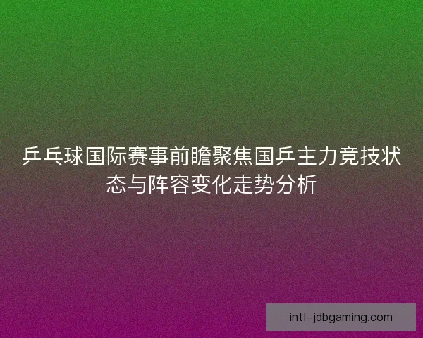乒乓球国际赛事前瞻聚焦国乒主力竞技状态与阵容变化走势分析